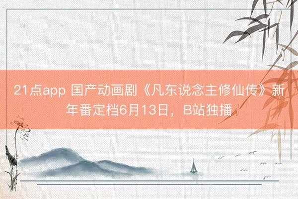 21点app 国产动画剧《凡东说念主修仙传》新年番定档6月13日,B站独播