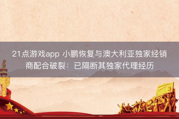 21点游戏app 小鹏恢复与澳大利亚独家经销商配合破裂：已隔断其独家代理经历
