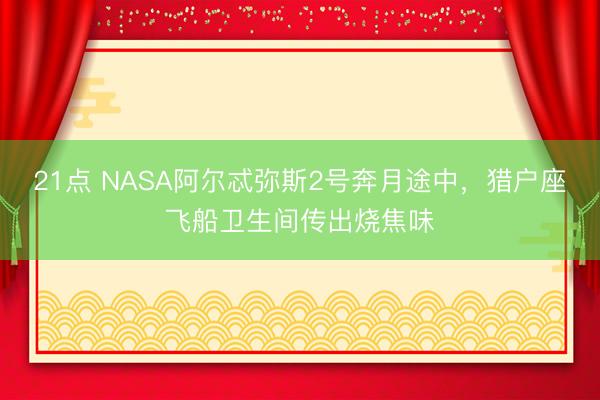 21点 NASA阿尔忒弥斯2号奔月途中，猎户座飞船卫生间传出烧焦味