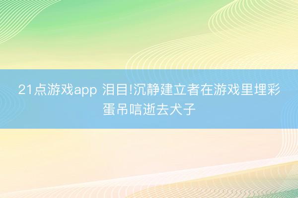 21点游戏app 泪目!沉静建立者在游戏里埋彩蛋吊唁逝去犬子