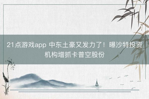 21点游戏app 中东土豪又发力了！曝沙特投资机构增抓卡普空股份