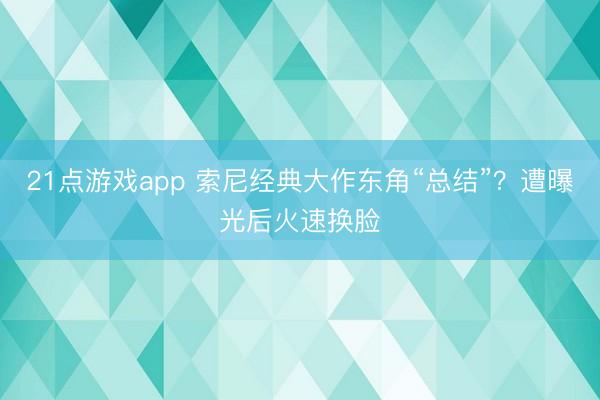 21点游戏app 索尼经典大作东角“总结”?遭曝光后火速换脸