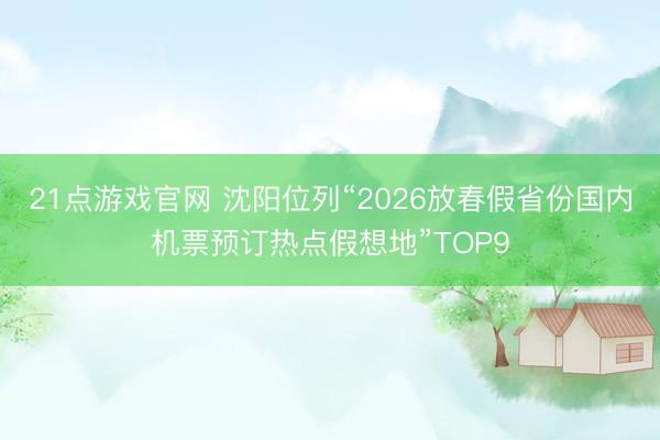 21点游戏官网 沈阳位列“2026放春假省份国内机票预订热点假想地”TOP9