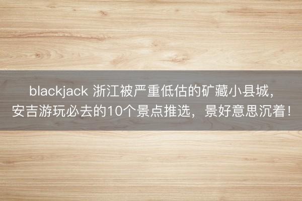blackjack 浙江被严重低估的矿藏小县城,安吉游玩必去的10个景点推选,景好意思沉着!