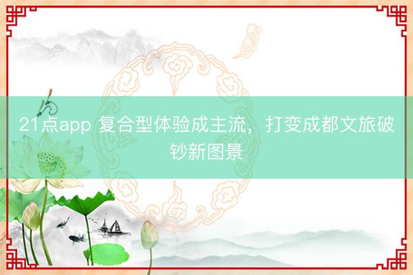 21点app 复合型体验成主流，打变成都文旅破钞新图景