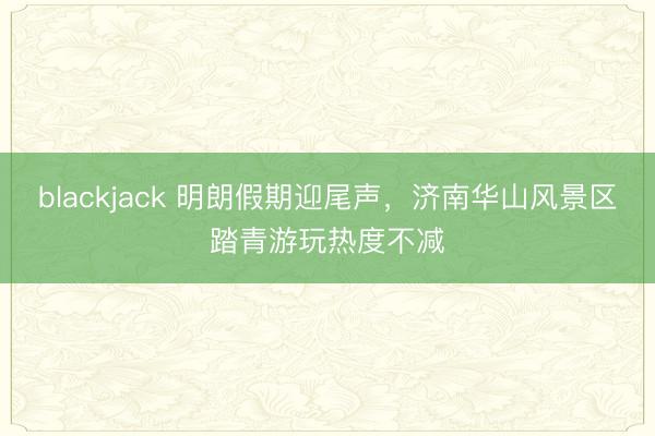 blackjack 明朗假期迎尾声，济南华山风景区踏青游玩热度不减