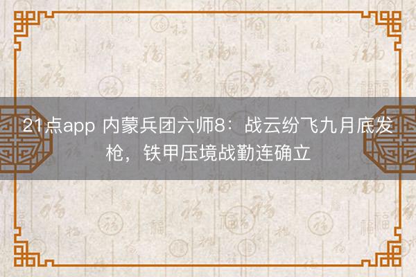 21点app 内蒙兵团六师8：战云纷飞九月底发枪，铁甲压境战勤连确立