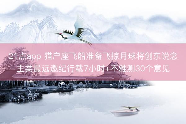21点app 猎户座飞船准备飞掠月球将创东说念主类最远遨纪行载7小时+不雅测30个意见