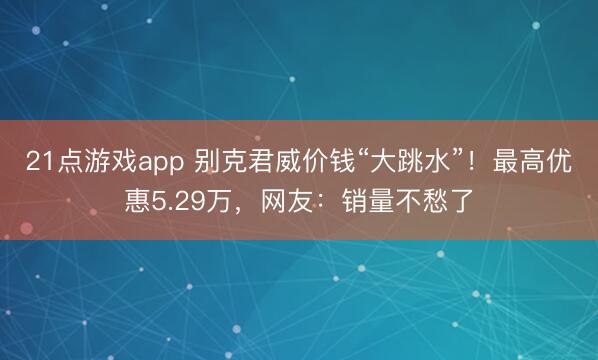 21点游戏app 别克君威价钱“大跳水”！最高优惠5.29万，网友：销量不愁了