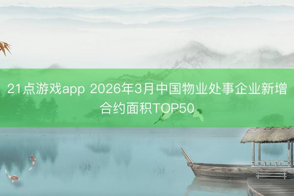 21点游戏app 2026年3月中国物业处事企业新增合约面积TOP50