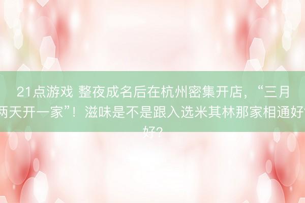 21点游戏 整夜成名后在杭州密集开店,“三月两天开一家”!滋味是不是跟入选米其林那家相通好?