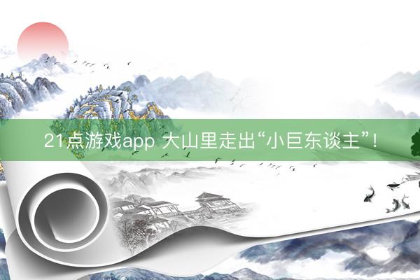 21点游戏app 大山里走出“小巨东谈主”！
