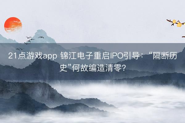 21点游戏app 锦江电子重启IPO引导:“隔断历史”何故编造清零?