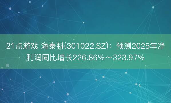 21点游戏 海泰科(301022.SZ)：预测2025年净利润同比增长226.86%～323.97%