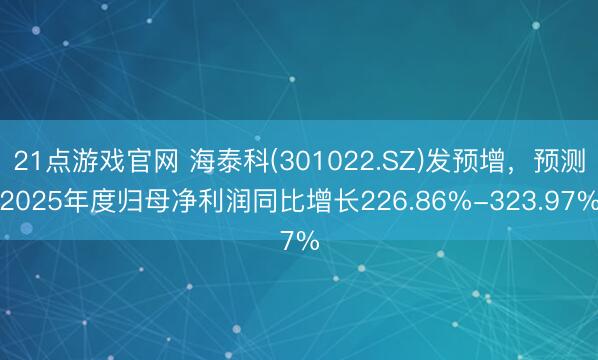 21点游戏官网 海泰科(301022.SZ)发预增，预测2025年度归母净利润同比增长226.86%-323.97%