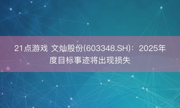 21点游戏 文灿股份(603348.SH):2025年度目标事迹将出现损失