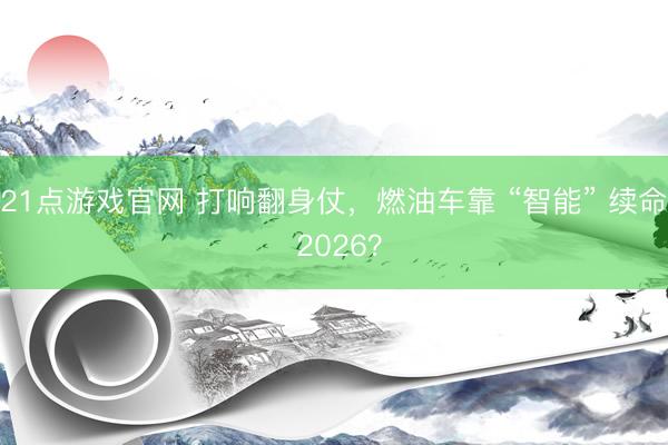 21点游戏官网 打响翻身仗,燃油车靠 “智能” 续命 2026?
