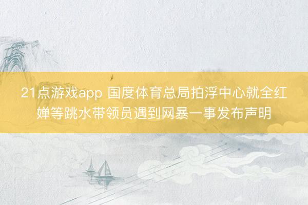21点游戏app 国度体育总局拍浮中心就全红婵等跳水带领员遇到网暴一事发布声明