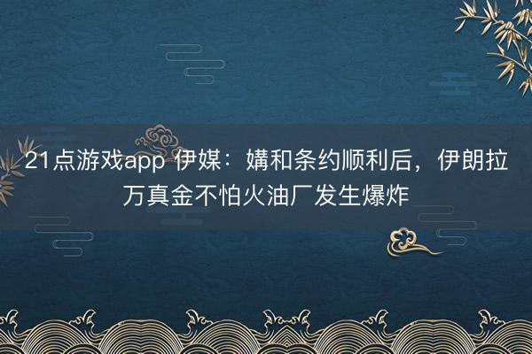 21点游戏app 伊媒：媾和条约顺利后，伊朗拉万真金不怕火油厂发生爆炸