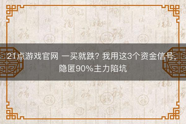 21点游戏官网 一买就跌? 我用这3个资金信号, 隐匿90%主力陷坑
