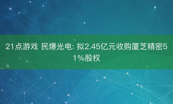 21点游戏 民爆光电: 拟2.45亿元收购厦芝精密51%股权