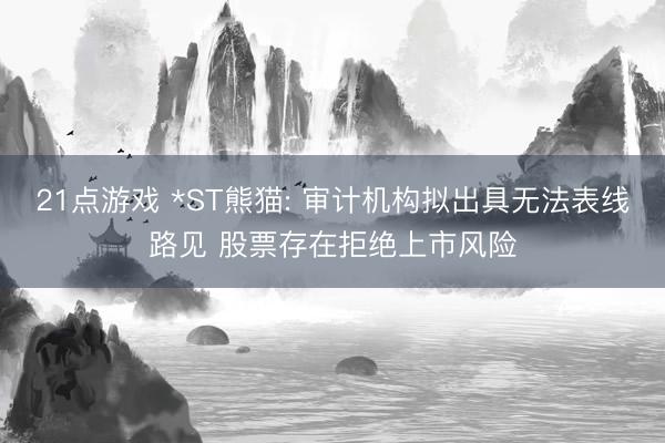 21点游戏 *ST熊猫: 审计机构拟出具无法表线路见 股票存在拒绝上市风险