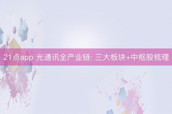 21点app 光通讯全产业链: 三大板块+中枢股梳理