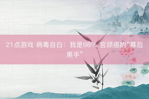 21点游戏 病毒自白：我是98% 宫颈癌的“幕后黑手”