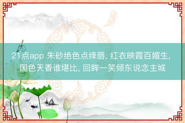 21点app 朱砂绝色点绛唇， 红衣映霞百媚生， 国色天香谁堪比， 回眸一笑倾东说念主城