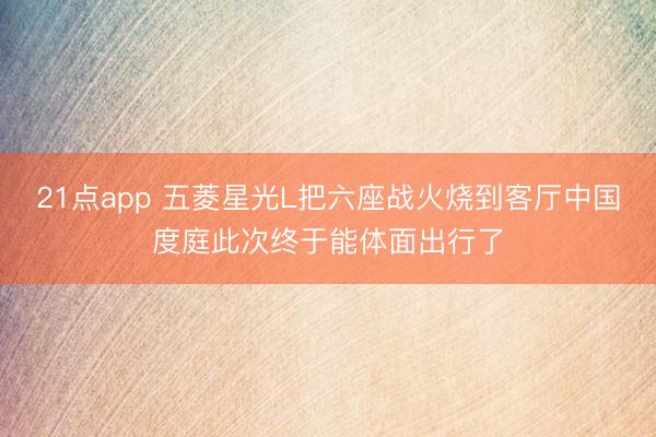 21点app 五菱星光L把六座战火烧到客厅中国度庭此次终于能体面出行了