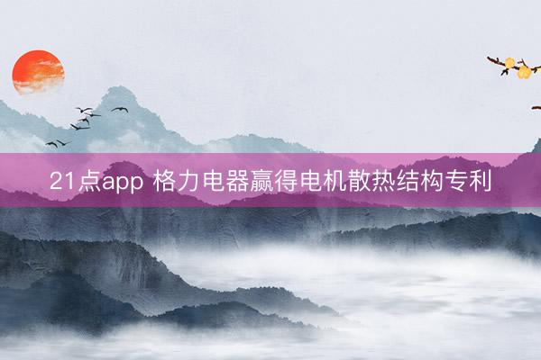 21点app 格力电器赢得电机散热结构专利