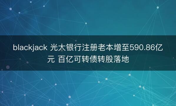 blackjack 光大银行注册老本增至590.86亿元 百亿可转债转股落地