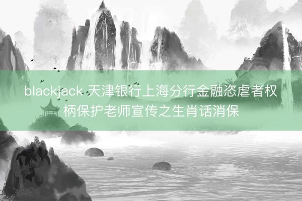 blackjack 天津银行上海分行金融恣虐者权柄保护老师宣传之生肖话消保