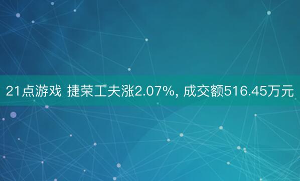 21点游戏 捷荣工夫涨2.07%， 成交额516.45万元