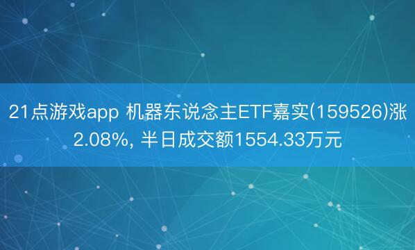 21点游戏app 机器东说念主ETF嘉实(159526)涨2.08%， 半日成交额1554.33万元