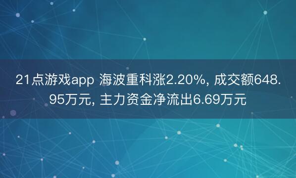 21点游戏app 海波重科涨2.20%， 成交额648.95万元， 主力资金净流出6.69万元