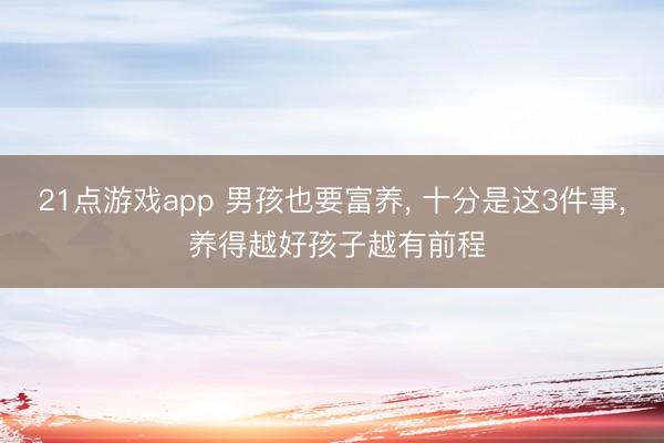 21点游戏app 男孩也要富养, 十分是这3件事, 养得越好孩子越有前程