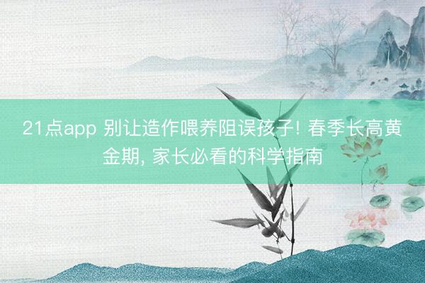 21点app 别让造作喂养阻误孩子! 春季长高黄金期， 家长必看的科学指南