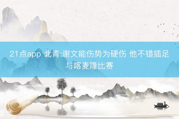 21点app 北青:谢文能伤势为硬伤 他不错插足与喀麦隆比赛