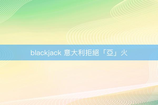 blackjack 意大利拒絕「亞」火