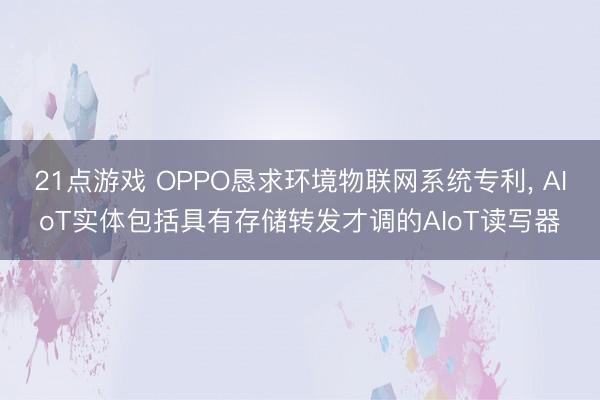 21点游戏 OPPO恳求环境物联网系统专利, AIoT实体包括具有存储转发才调的AIoT读写器