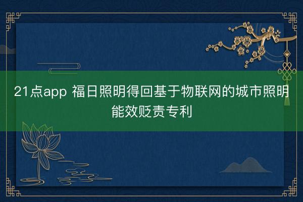 21点app 福日照明得回基于物联网的城市照明能效贬责专利