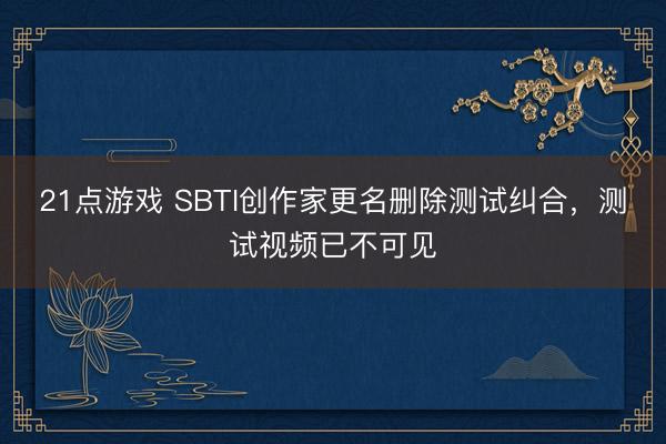 21点游戏 SBTI创作家更名删除测试纠合，测试视频已不可见