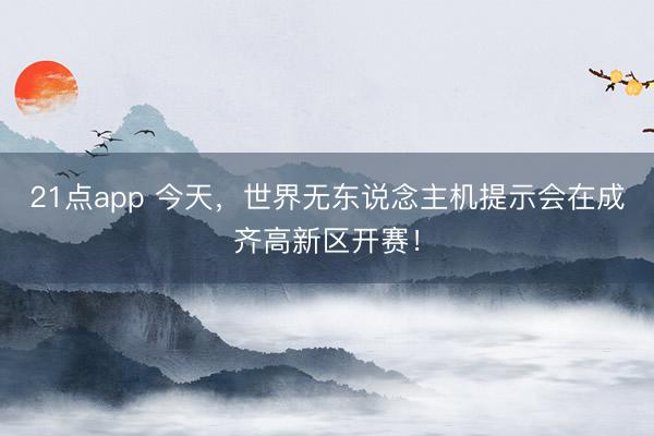 21点app 今天，世界无东说念主机提示会在成齐高新区开赛！