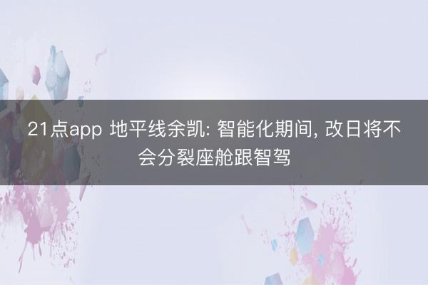 21点app 地平线余凯: 智能化期间， 改日将不会分裂座舱跟智驾