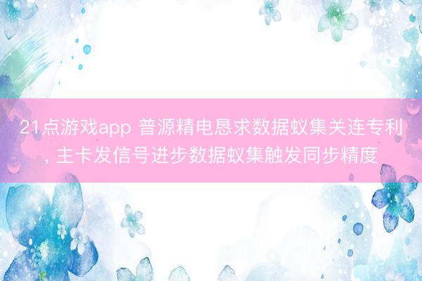 21点游戏app 普源精电恳求数据蚁集关连专利， 主卡发信号进步数据蚁集触发同步精度