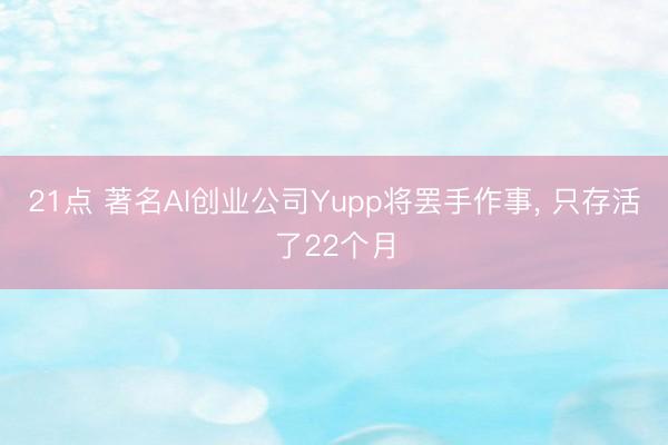 21点 著名AI创业公司Yupp将罢手作事， 只存活了22个月