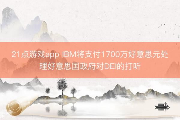 21点游戏app IBM将支付1700万好意思元处理好意思国政府对DEI的打听