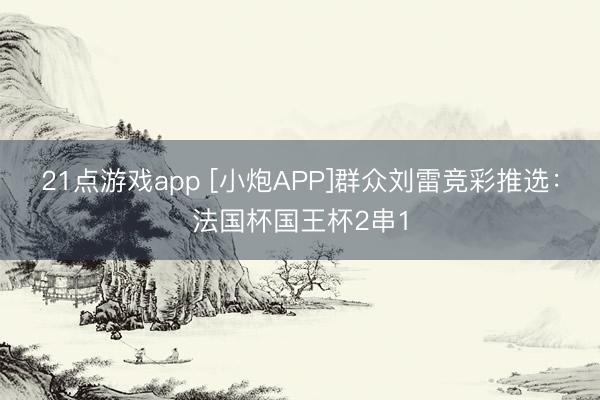 21点游戏app [小炮APP]群众刘雷竞彩推选：法国杯国王杯2串1