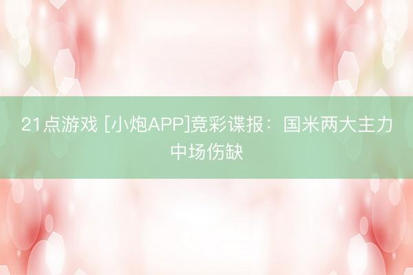21点游戏 [小炮APP]竞彩谍报：国米两大主力中场伤缺